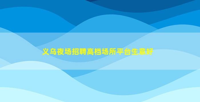 义乌夜场招聘高档场所平台生意好