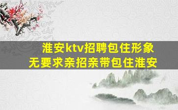 淮安ktv招聘包住形象无要求亲招亲带包住淮安