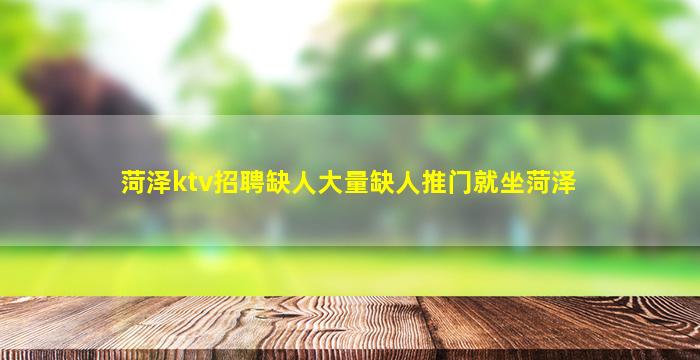菏泽ktv招聘缺人大量缺人推门就坐菏泽